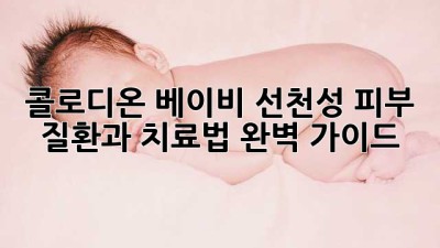 콜로디온 베이비: 선천성 피부 질환과 치료법 완벽 가이드