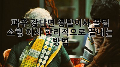 파주 장단면 용달이사 꿀팁🍯: 소형 이사, 합리적으로 끝내는 방법!